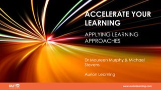 www.aurionlearning.com www.aurionlearning.com
Dr Maureen Murphy & Michael
Stevens
Aurion Learning
ACCELERATE YOUR
LEARNING
APPLYING LEARNING
APPROACHES
 