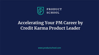 Accelerating Your PM Career by
Credit Karma Product Leader
www.productschool.com
 