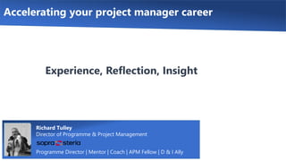 Accelerating your project manager career
Richard Tulley
Director of Programme & Project Management
Programme Director | Mentor | Coach | APM Fellow | D & I Ally
Experience, Reflection, Insight
 