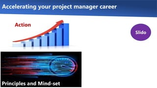 Accelerating your project manager career
Slido
Principles and Mind-set
Action
 