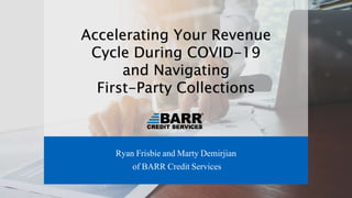 Accelerating Your Revenue
Cycle During COVID-19
and Navigating
First-Party Collections
Ryan Frisbie and Marty Demirjian
of BARR Credit Services
 