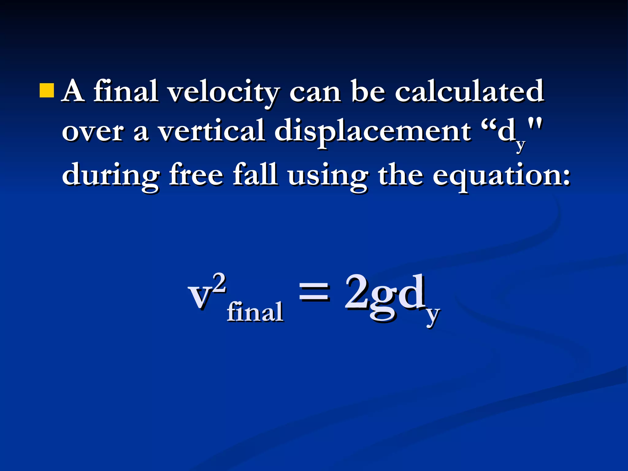 v 2 final  = 2gd y A final velocity can be calculated over a vertical displacement “d y " during free fall using the equation:   