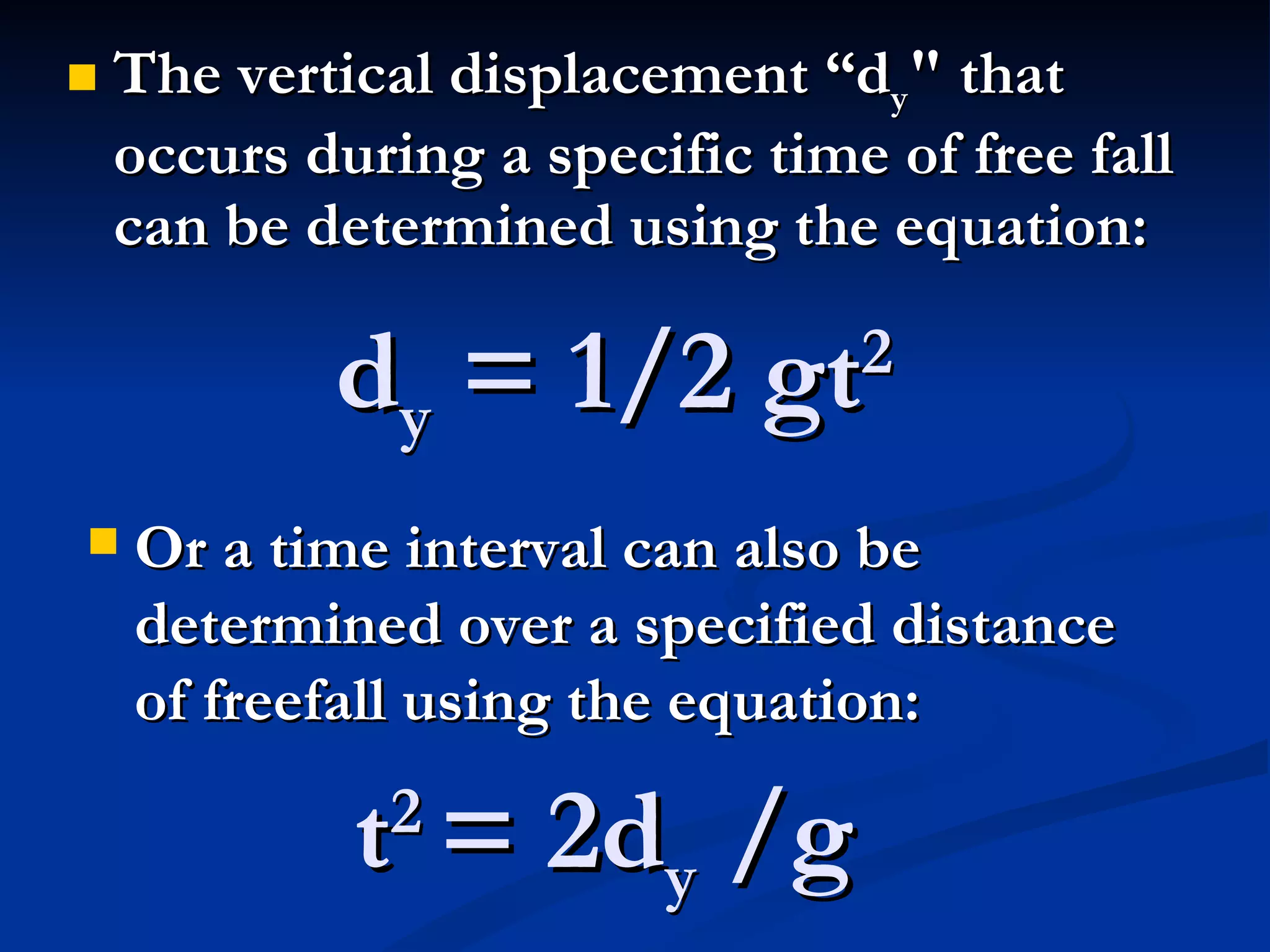 d y  = 1/2 gt 2 The vertical displacement “d y " that occurs during a specific time of free fall can be determined using the equation:   Or a time interval can also be determined over a specified distance of freefall using the equation:   t 2  = 2d y  /g 