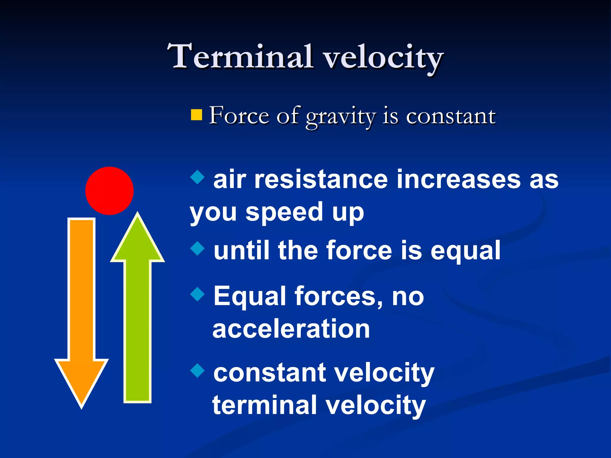 Terminal velocity Force of gravity is constant air resistance increases as you speed up until the force is equal Equal forces, no   acceleration constant velocity   terminal velocity 