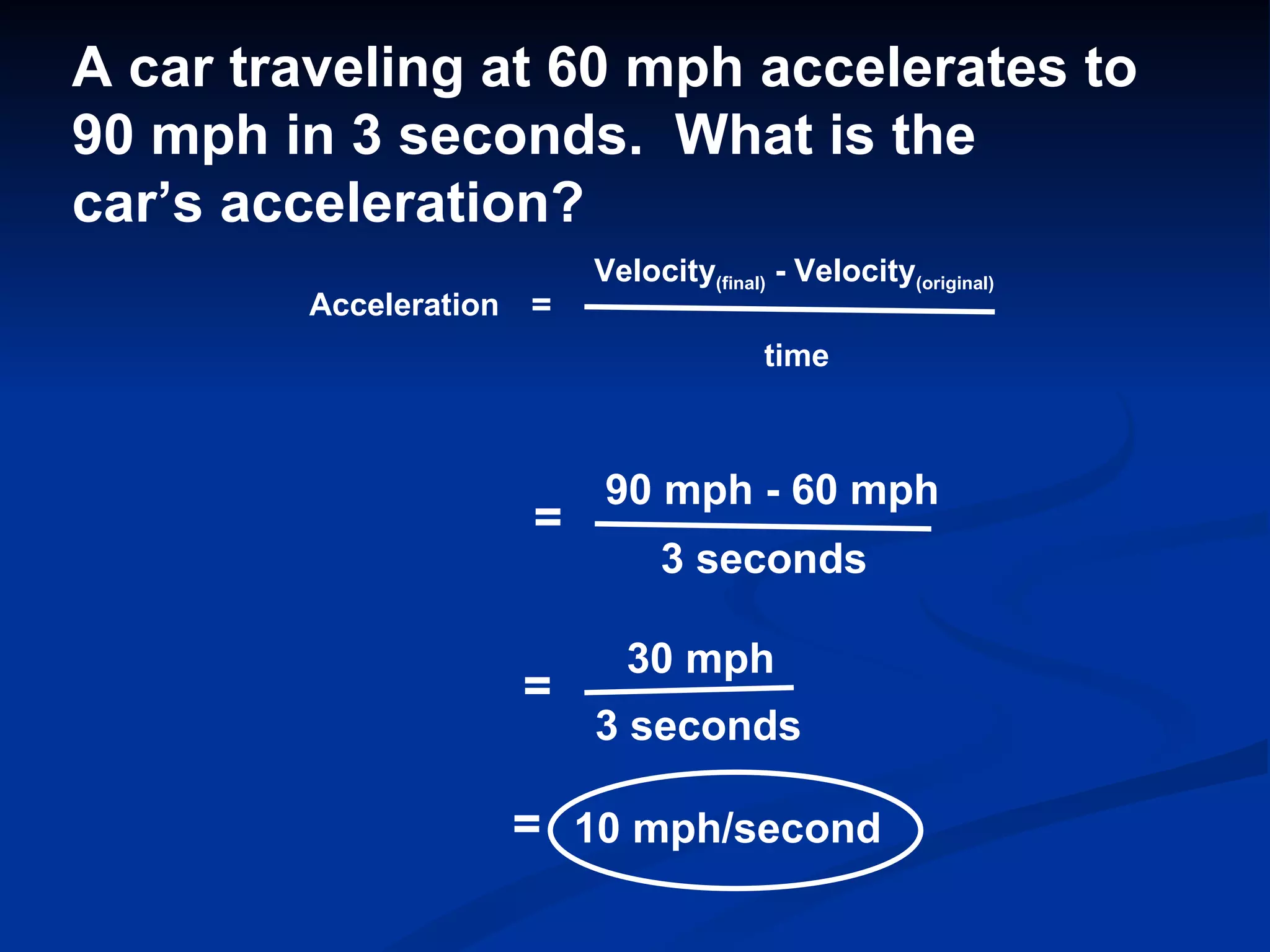 Acceleration = Velocity (final)  - Velocity (original) time A car traveling at 60 mph accelerates to 90 mph in 3 seconds.  What is the car’s acceleration? = 90 mph - 60 mph 3 seconds = 30 mph 3 seconds = 10 mph/second 