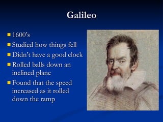 Galileo 1600’s  Studied how things fell Didn’t have a good clock Rolled balls down an inclined plane Found that the speed increased as it rolled down the ramp 