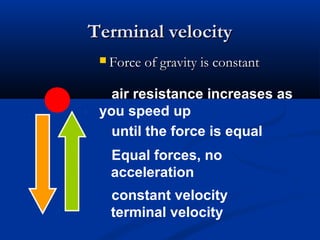 Terminal velocityTerminal velocity
 Force of gravity is constantForce of gravity is constant
air resistance increases as
you speed up
until the force is equal
Equal forces, no
acceleration
constant velocity
terminal velocity
 
