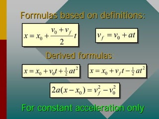 Formulas based on definitions:Formulas based on definitions:
DerivedDerived formulasformulas:
For constant acceleration onlyFor constant acceleration only
21
0 0 2x x v t at   21
0 2fx x v t at  
0
0
2
fv v
x x t

  0fv v at 
2 2
0 02 ( ) fa x x v v  
 