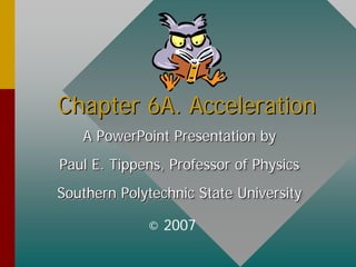 Chapter 6A. AccelerationChapter 6A. Acceleration
A PowerPoint Presentation by
Paul E. Tippens, Professor of Physics
Southern Polytechnic State University
A PowerPoint Presentation byA PowerPoint Presentation by
Paul E. Tippens, Professor of PhysicsPaul E. Tippens, Professor of Physics
Southern Polytechnic State UniversitySouthern Polytechnic State University
© 2007
 