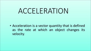 ACCELERATION
• Acceleration is a vector quantity that is defined
as the rate at which an object changes its
velocity.
 