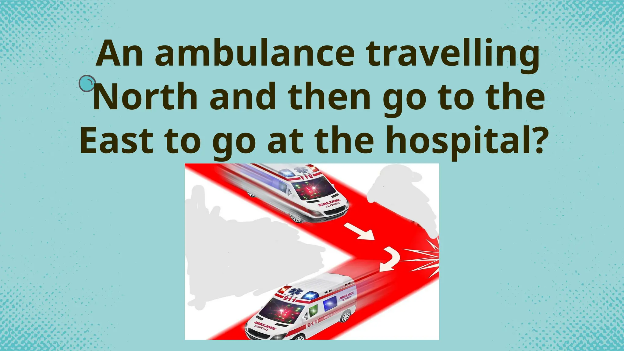 An ambulance travelling
North and then go to the
East to go at the hospital?
 