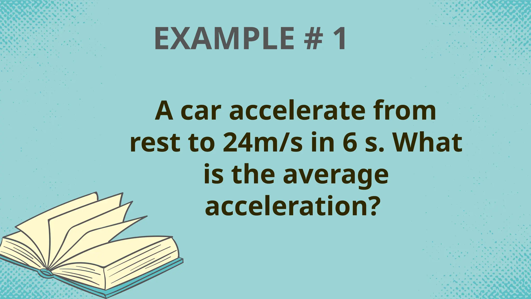EXAMPLE # 1
A car accelerate from
rest to 24m/s in 6 s. What
is the average
acceleration?
 