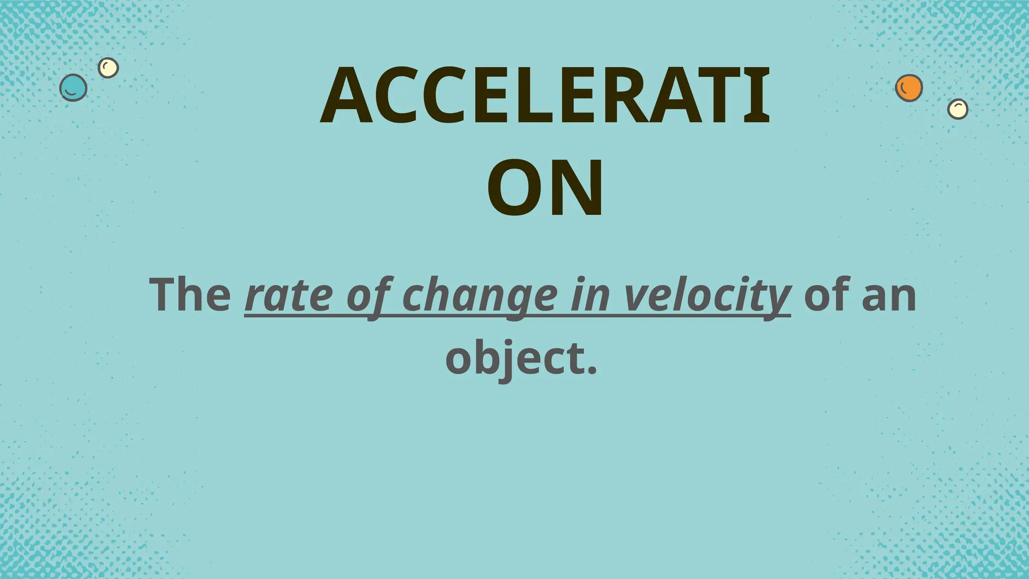 The rate of change in velocity of an
object.
ACCELERATI
ON
 