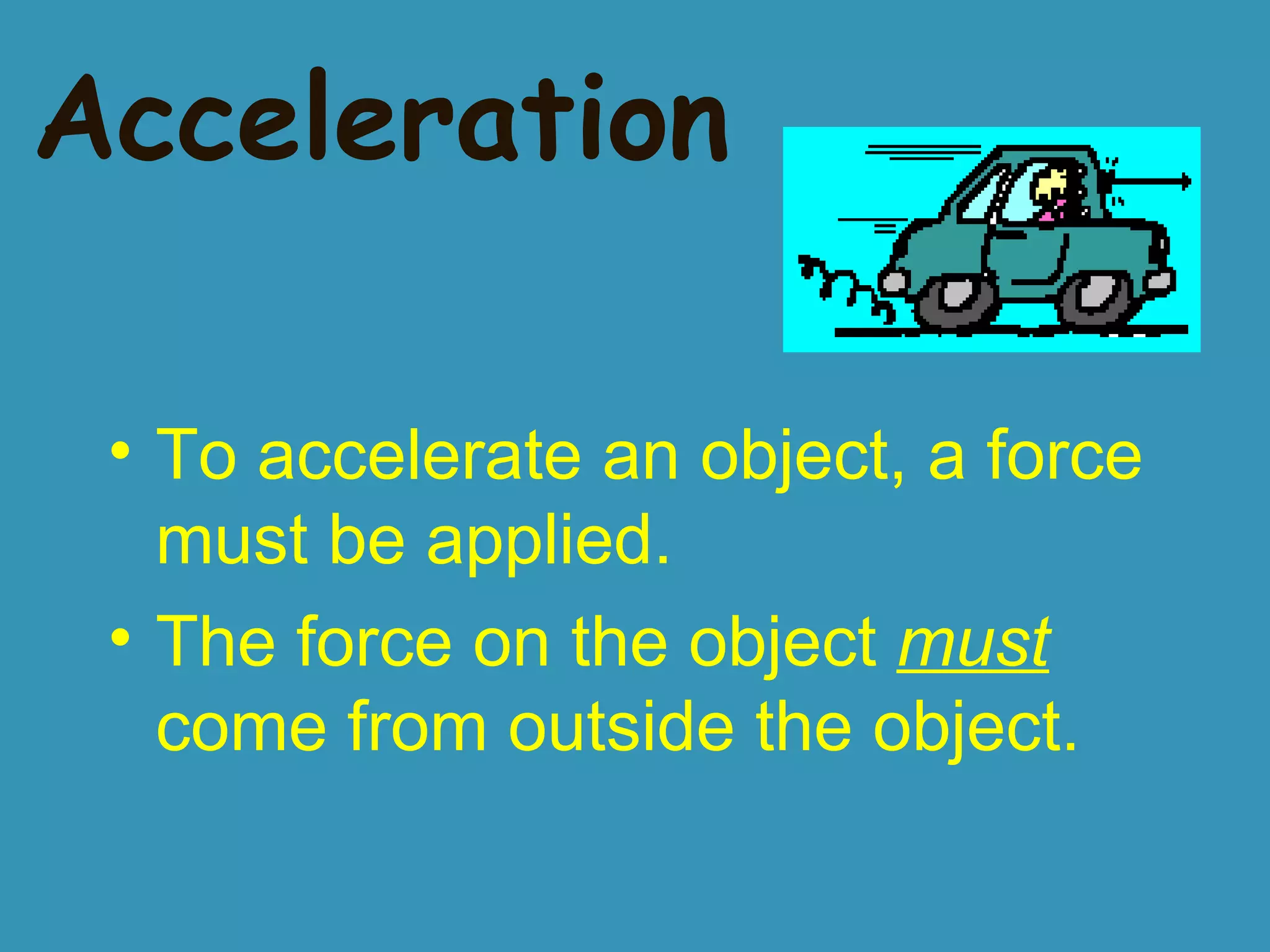 Acceleration To accelerate an object, a force must be applied. The force on the object must come from outside the object.