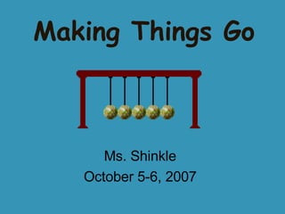 Making Things Go Ms. Shinkle October 5-6, 2007 