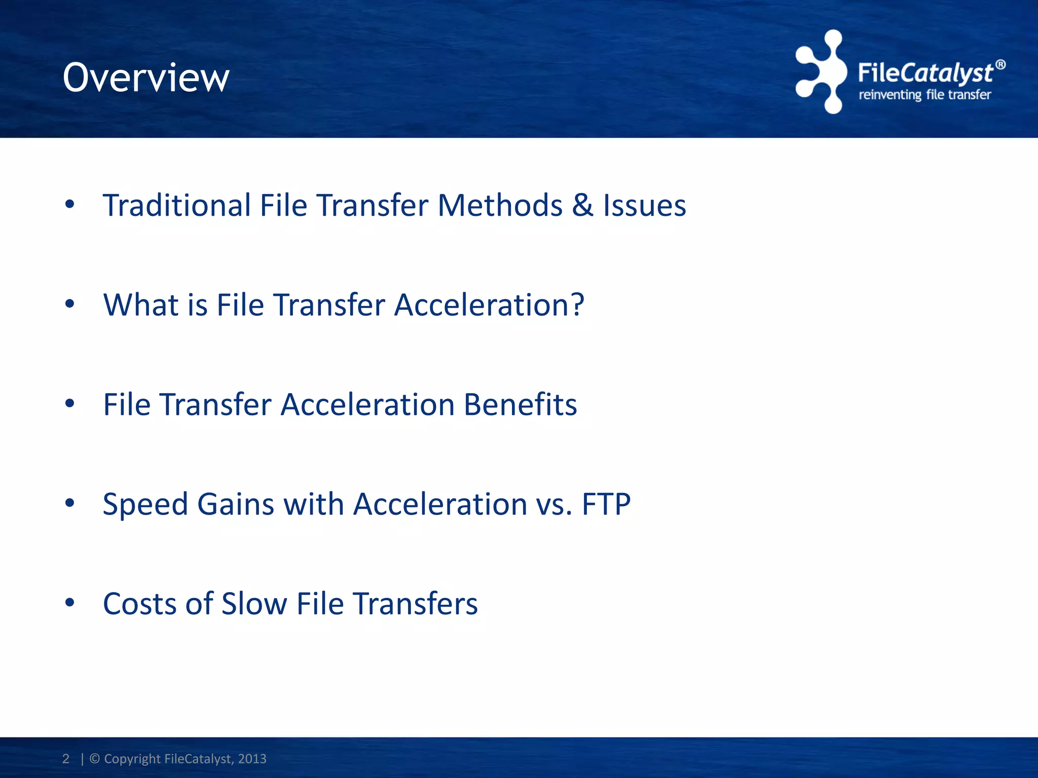 Overview
• Traditional File Transfer Methods & Issues
• What is File Transfer Acceleration?

• File Transfer Acceleration Benefits
• Speed Gains with Acceleration vs. FTP

• Costs of Slow File Transfers

2 | © Copyright FileCatalyst, 2013

 