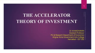 THE ACCELERATOR
THEORY OF INVESTMENT
Dr. M.MADHAVAN
Assistant Professor
PG & Research Department of Economics
Arignar Anna Government Arts College
Namakkal – 637 002
1
 