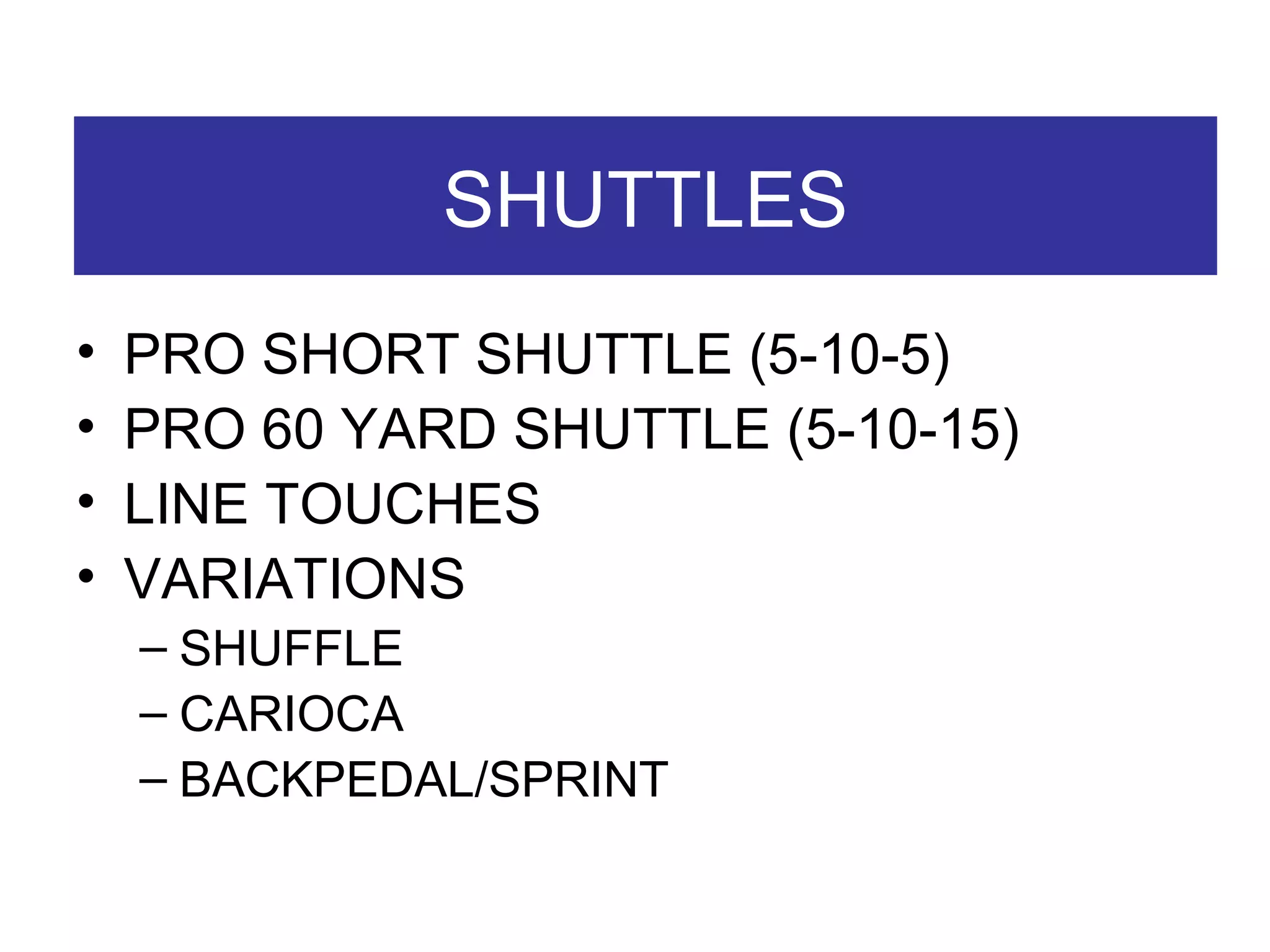 SHUTTLES PRO SHORT SHUTTLE (5-10-5) PRO 60 YARD SHUTTLE (5-10-15) LINE TOUCHES VARIATIONS SHUFFLE CARIOCA BACKPEDAL/SPRINT 
