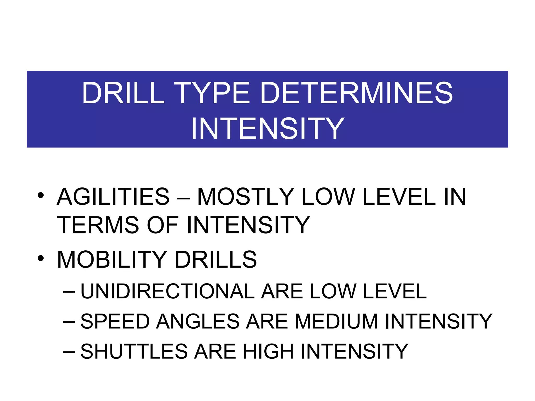 DRILL TYPE DETERMINES INTENSITY AGILITIES – MOSTLY LOW LEVEL IN TERMS OF INTENSITY MOBILITY DRILLS  UNIDIRECTIONAL ARE LOW LEVEL SPEED ANGLES ARE MEDIUM INTENSITY SHUTTLES ARE HIGH INTENSITY 