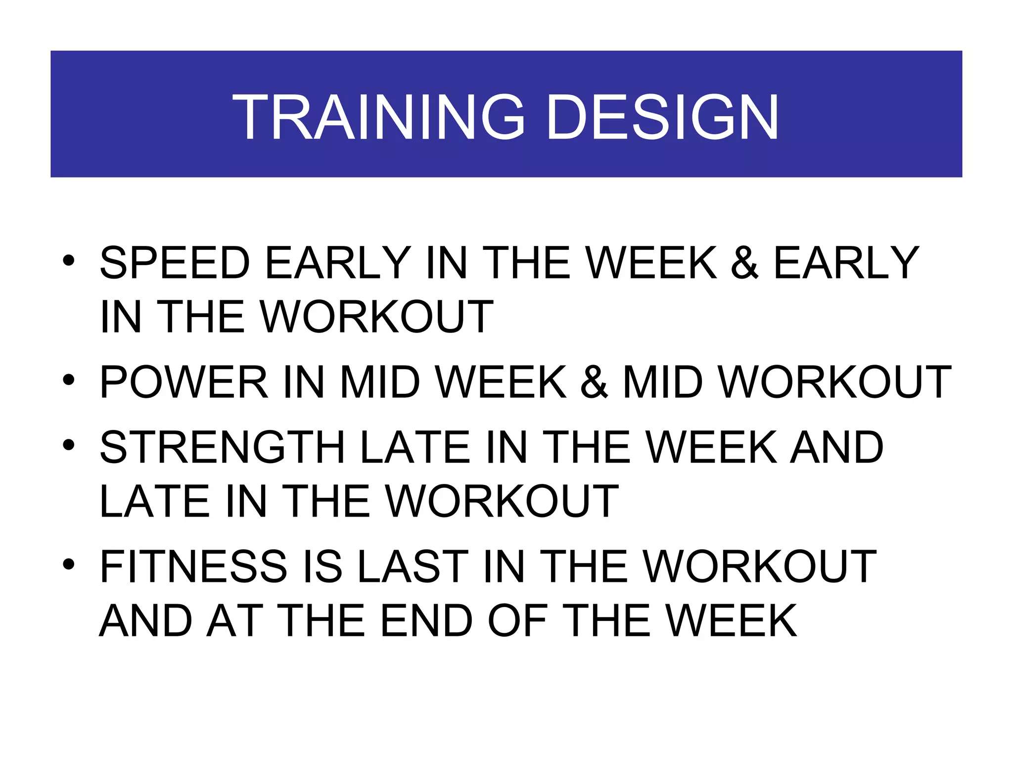 TRAINING DESIGN SPEED EARLY IN THE WEEK & EARLY IN THE WORKOUT POWER IN MID WEEK & MID WORKOUT STRENGTH LATE IN THE WEEK AND LATE IN THE WORKOUT FITNESS IS LAST IN THE WORKOUT AND AT THE END OF THE WEEK 