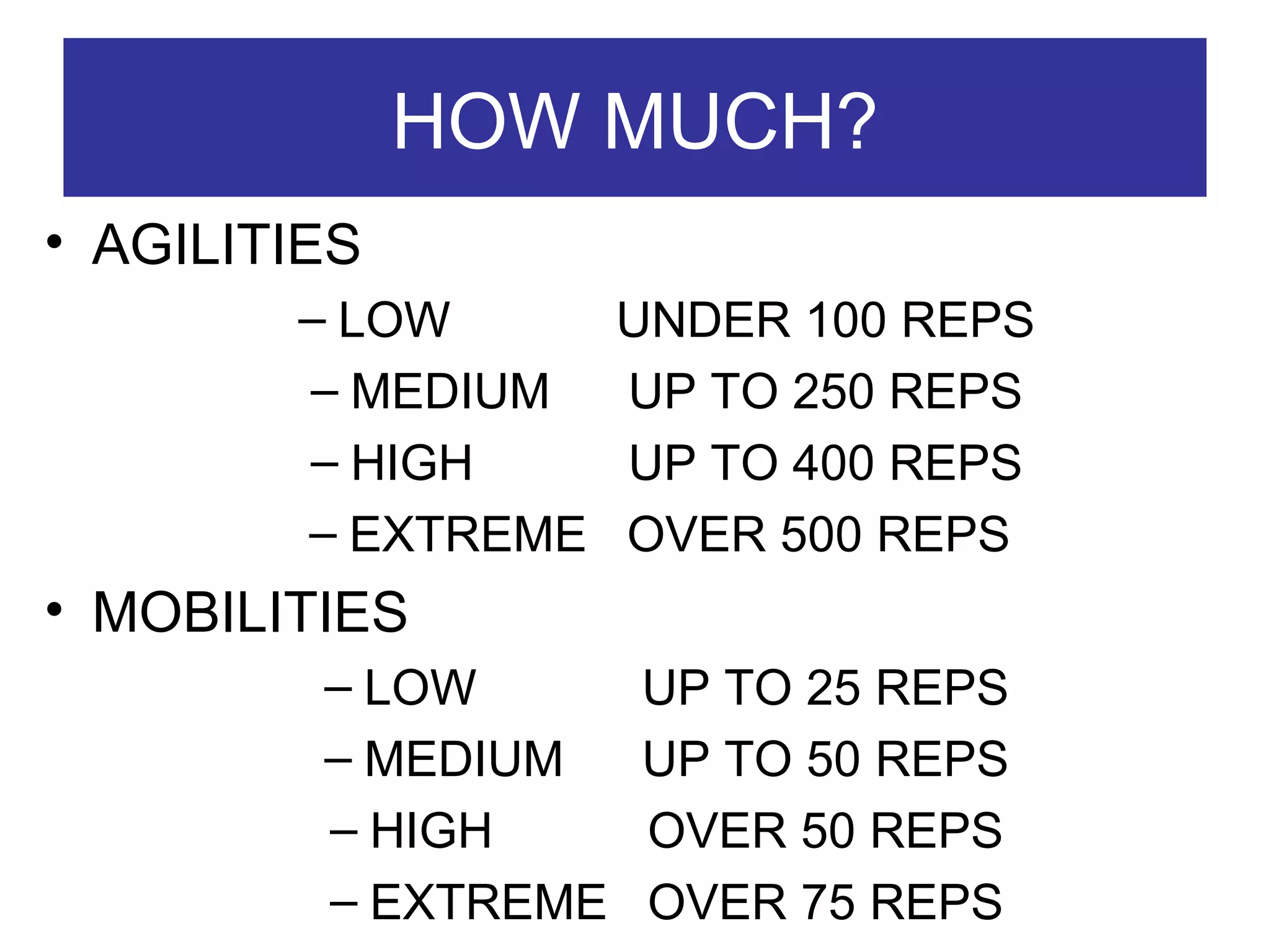 HOW MUCH? AGILITIES  LOW  UNDER 100 REPS MEDIUM UP TO 250 REPS HIGH UP TO 400 REPS EXTREME  OVER 500 REPS  MOBILITIES  LOW  UP TO 25 REPS MEDIUM  UP TO 50 REPS HIGH  OVER 50 REPS EXTREME  OVER 75 REPS 