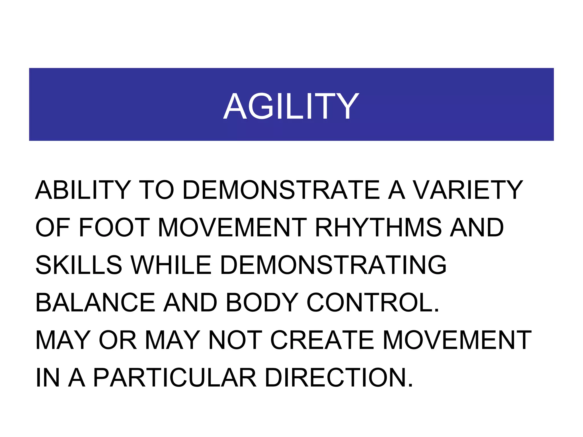 AGILITY ABILITY TO DEMONSTRATE A VARIETY OF FOOT MOVEMENT RHYTHMS AND SKILLS WHILE DEMONSTRATING BALANCE AND BODY CONTROL. MAY OR MAY NOT CREATE MOVEMENT IN A PARTICULAR DIRECTION. 