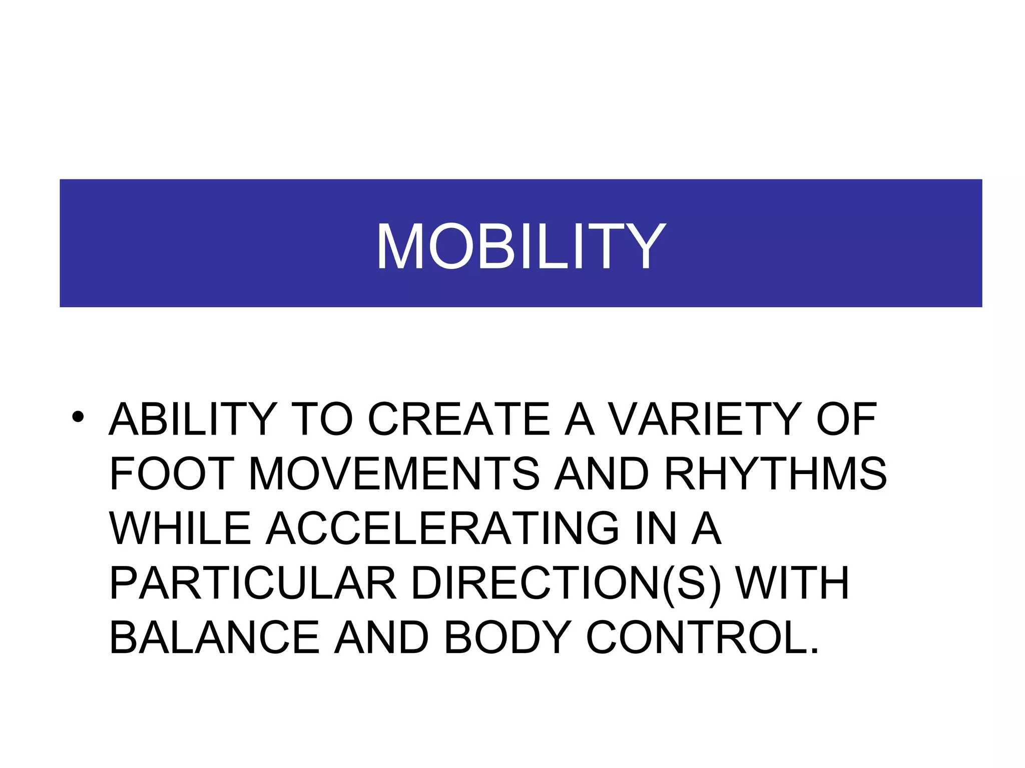 MOBILITY ABILITY TO CREATE A VARIETY OF FOOT MOVEMENTS AND RHYTHMS WHILE ACCELERATING IN A PARTICULAR DIRECTION(S) WITH BALANCE AND BODY CONTROL. 