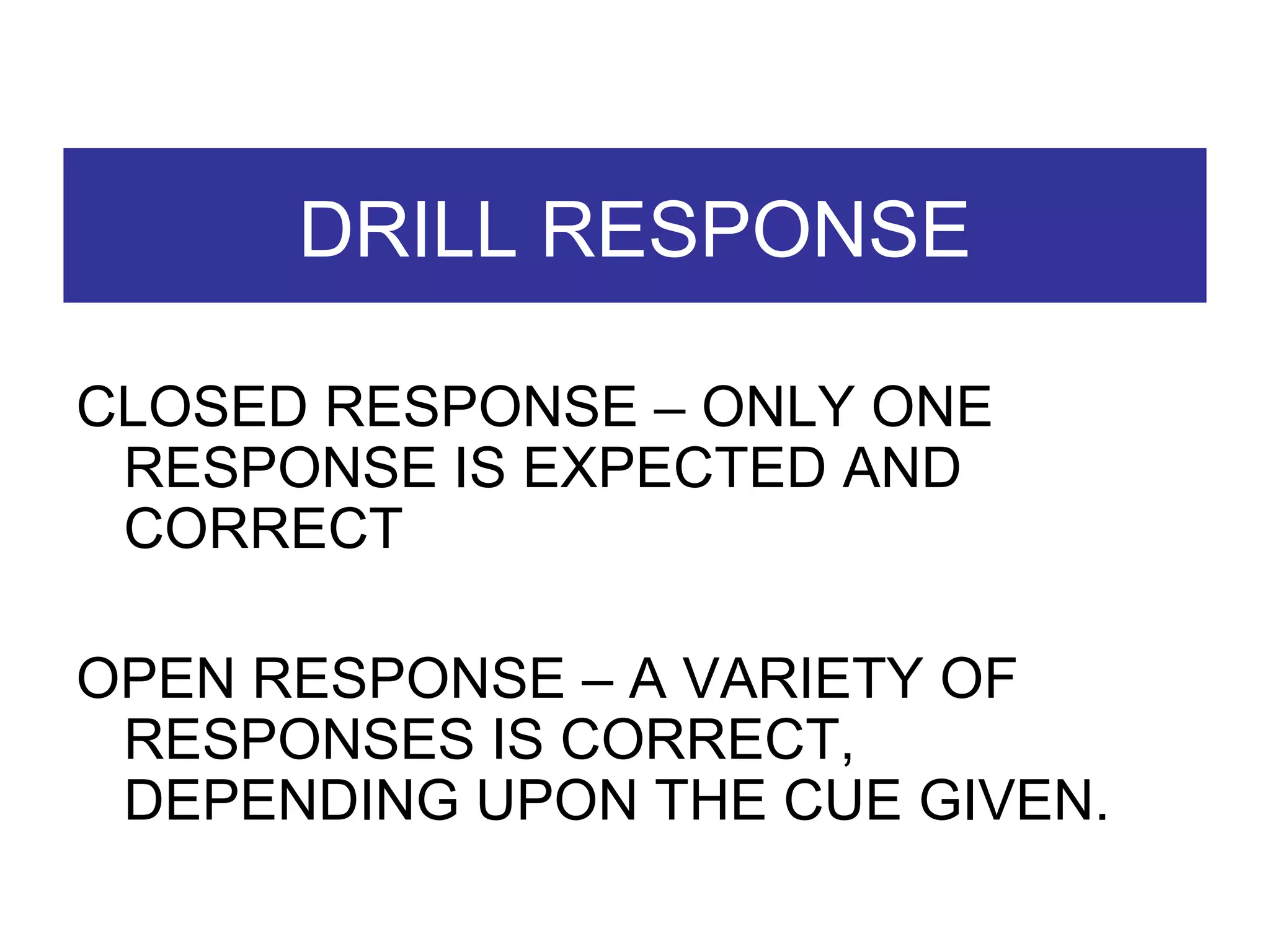 DRILL RESPONSE CLOSED RESPONSE – ONLY ONE RESPONSE IS EXPECTED AND CORRECT OPEN RESPONSE – A VARIETY OF RESPONSES IS CORRECT, DEPENDING UPON THE CUE GIVEN.  