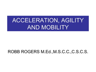 ACCELERATION, AGILITY AND MOBILITY ROBB ROGERS M.Ed.,M.S.C.C.,C.S.C.S. 