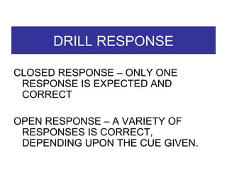 DRILL RESPONSE CLOSED RESPONSE – ONLY ONE RESPONSE IS EXPECTED AND CORRECT OPEN RESPONSE – A VARIETY OF RESPONSES IS CORRECT, DEPENDING UPON THE CUE GIVEN.  
