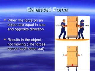 Balanced ForceBalanced Force
 When the force on anWhen the force on an
object are equal in sizeobject are equal in size
and opposite directionand opposite direction
 Results in the objectResults in the object
not moving (The forcesnot moving (The forces
cancel each other out)cancel each other out)
 
