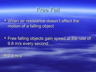 Free FallFree Fall
 When air resistance doesn’t affect theWhen air resistance doesn’t affect the
motion of a falling objectmotion of a falling object
 Free falling objects gain speed at the rate ofFree falling objects gain speed at the rate of
9.8 m/s every second9.8 m/s every second
 9.8 m/s9.8 m/s22
 