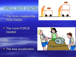 Mass and InertiaMass and Inertia
 The more massive theThe more massive the
more Inertiamore Inertia
 The more FORCEThe more FORCE
neededneeded
OROR
 The less accelerationThe less acceleration
 