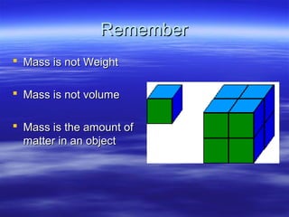 RememberRemember
 Mass is not WeightMass is not Weight
 Mass is not volumeMass is not volume
 Mass is the amount ofMass is the amount of
matter in an objectmatter in an object
 