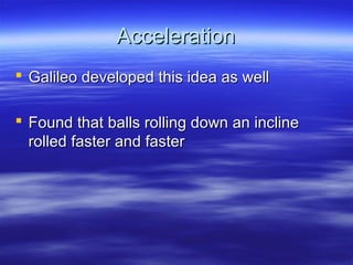 AccelerationAcceleration
 Galileo developed this idea as wellGalileo developed this idea as well
 Found that balls rolling down an inclineFound that balls rolling down an incline
rolled faster and fasterrolled faster and faster
 