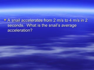  A snail accelerates from 2 m/s to 4 m/s in 2A snail accelerates from 2 m/s to 4 m/s in 2
seconds. What is the snail’s averageseconds. What is the snail’s average
acceleration?acceleration?
 