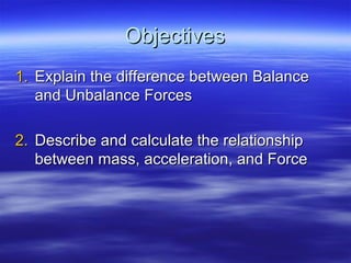 ObjectivesObjectives
1.1. Explain the difference between BalanceExplain the difference between Balance
and Unbalance Forcesand Unbalance Forces
2.2. Describe and calculate the relationshipDescribe and calculate the relationship
between mass, acceleration, and Forcebetween mass, acceleration, and Force
 