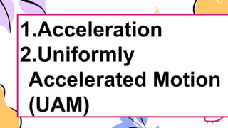 1.Acceleration
2.Uniformly
Accelerated Motion
(UAM)
 