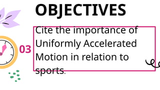 OBJECTIVES
Cite the importance of
Uniformly Accelerated
Motion in relation to
sports.
03
 