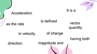 Acceleration
is defined
as the rate
of change
in velocity.
It is a
vector
quantity
having both
magnitude and
direction.
 