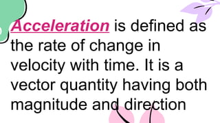 Acceleration is defined as
the rate of change in
velocity with time. It is a
vector quantity having both
magnitude and direction
 