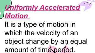 Uniformly Accelerated
Motion
It is a type of motion in
which the velocity of an
object change by an equal
amount of time period.
 