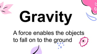 Gravity
A force enables the objects
to fall on to the ground
 