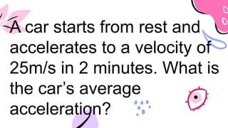A car starts from rest and
accelerates to a velocity of
25m/s in 2 minutes. What is
the car’s average
acceleration?
 