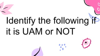 Identify the following if
it is UAM or NOT
 