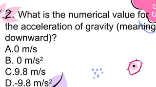 2. What is the numerical value for
the acceleration of gravity (meaning
downward)?
A.0 m/s
B. 0 m/s2
C.9.8 m/s
D.-9.8 m/s2
 