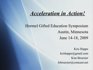 Acceleration in Action!
Hormel Gifted Education Symposium
Austin, Minnesota
June 14-18, 2009
Kris Happe
krishappe@gmail.com
Kim Boursier
ktboursier@comcast.net
 