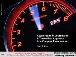 page 1
„Journalism in Transition: Crisis or Opportunity?“
ECREA Journalism Studies Section, Thessaloniki, March 27-29, 2014
Acceleration in Journalism:
A Theoretical Approach
to a Complex Phenomenon
Uwe Krüger
Photo:wallpaperstock.net
Photo:caradvice.com.au
 