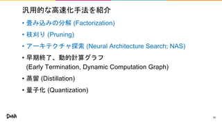 汎用的な高速化手法を紹介
• 畳み込みの分解 (Factorization)
• 枝刈り (Pruning)
• アーキテクチャ探索 (Neural Architecture Search; NAS)
• 早期終了、動的計算グラフ
(Early Termination, Dynamic Computation Graph)
• 蒸留 (Distillation)
• 量子化 (Quantization)
53
 