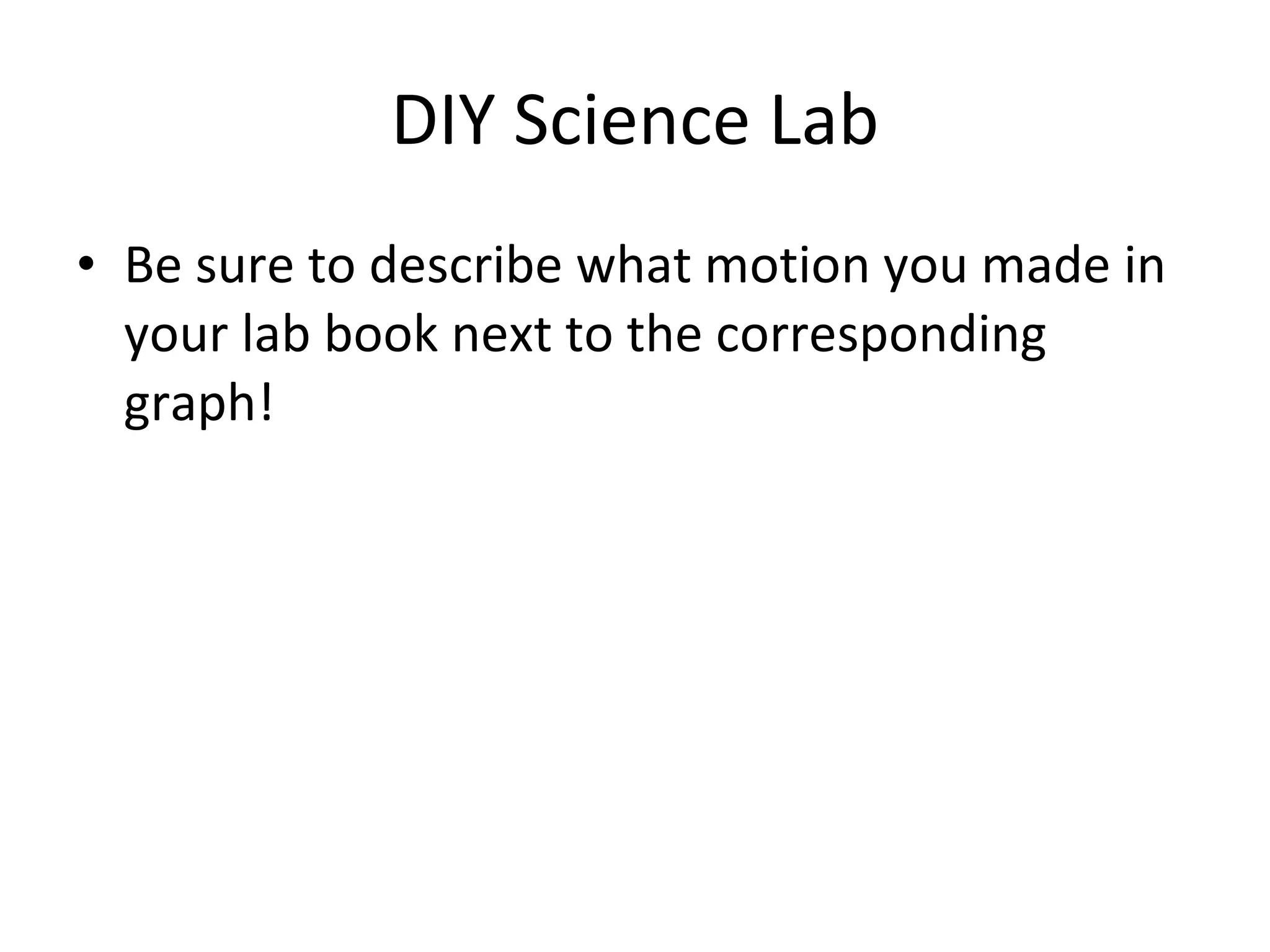 DIY Science Lab Be sure to describe what motion you made in your lab book next to the corresponding graph! 